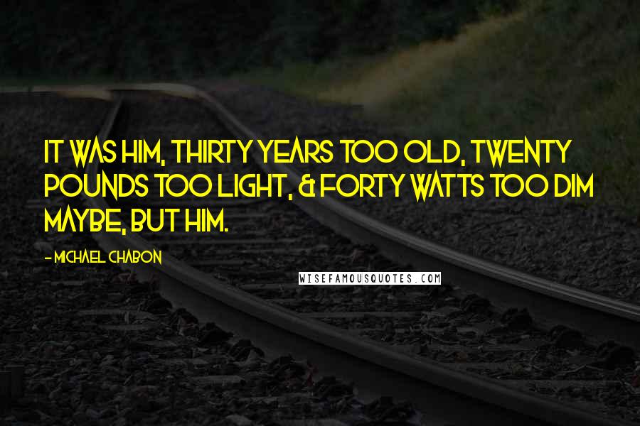 Michael Chabon Quotes: It was him, thirty years too old, twenty pounds too light, & forty watts too dim maybe, but him.