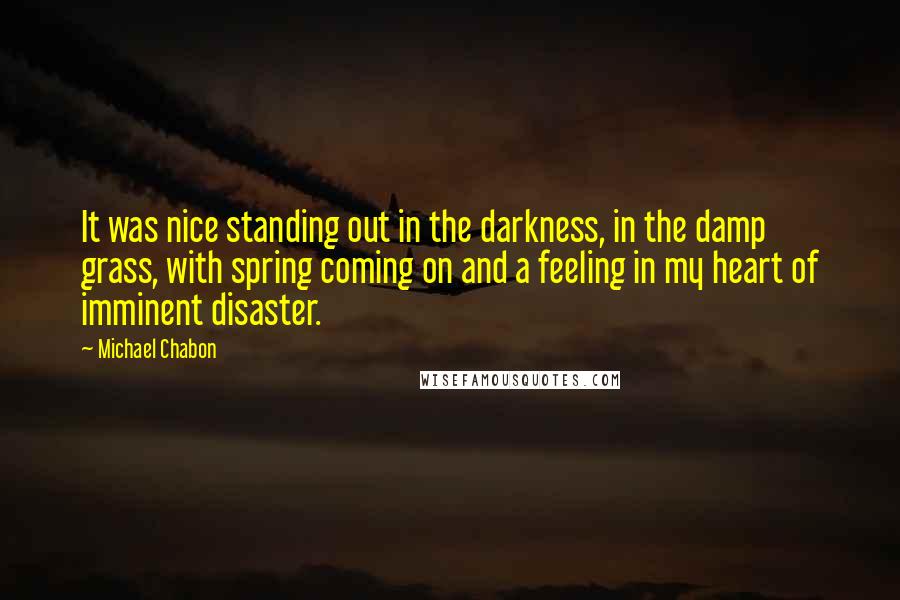 Michael Chabon Quotes: It was nice standing out in the darkness, in the damp grass, with spring coming on and a feeling in my heart of imminent disaster.