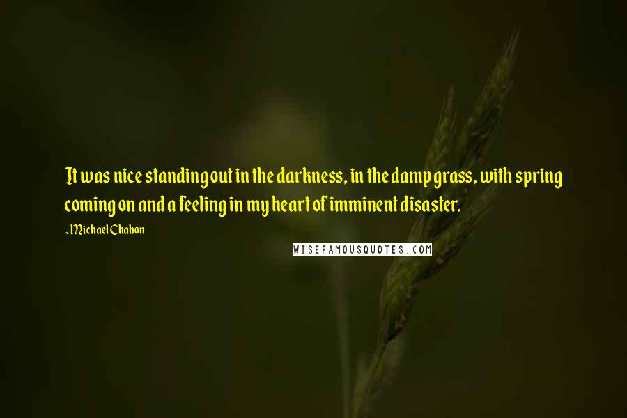 Michael Chabon Quotes: It was nice standing out in the darkness, in the damp grass, with spring coming on and a feeling in my heart of imminent disaster.