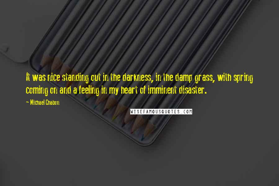 Michael Chabon Quotes: It was nice standing out in the darkness, in the damp grass, with spring coming on and a feeling in my heart of imminent disaster.