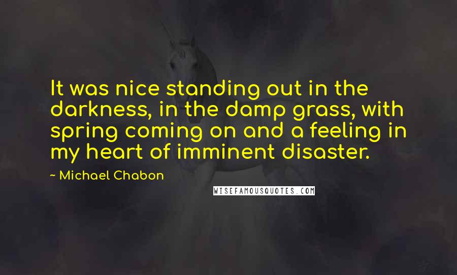 Michael Chabon Quotes: It was nice standing out in the darkness, in the damp grass, with spring coming on and a feeling in my heart of imminent disaster.