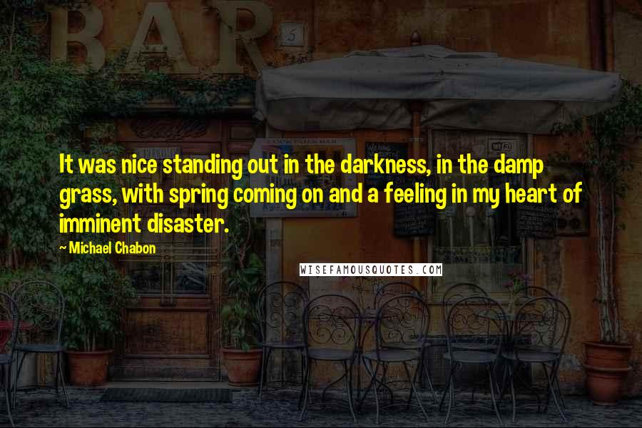 Michael Chabon Quotes: It was nice standing out in the darkness, in the damp grass, with spring coming on and a feeling in my heart of imminent disaster.