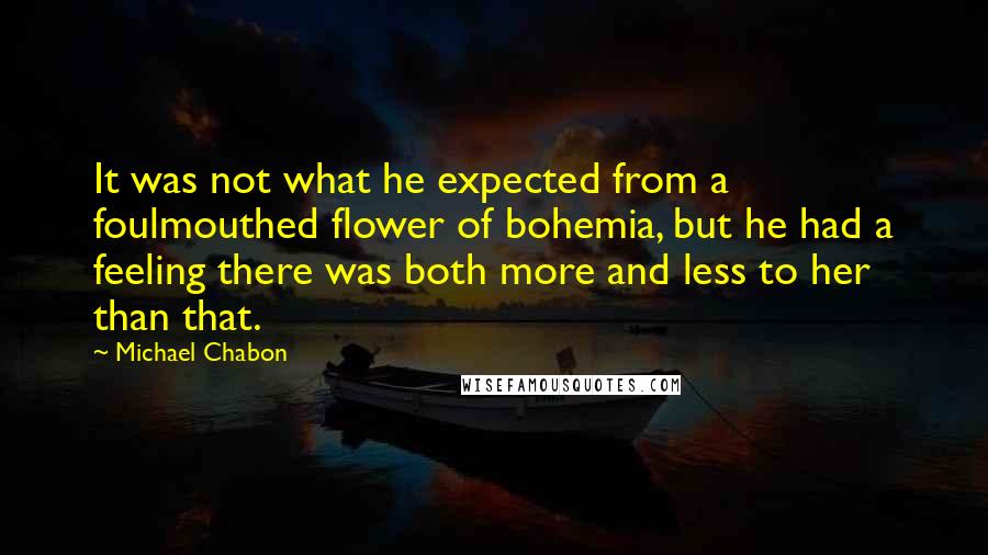 Michael Chabon Quotes: It was not what he expected from a foulmouthed flower of bohemia, but he had a feeling there was both more and less to her than that.