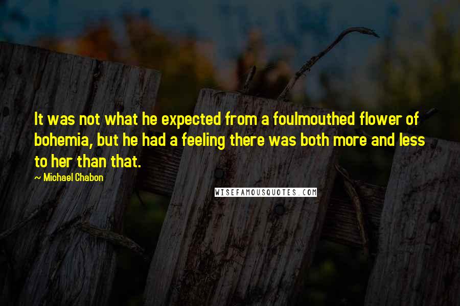 Michael Chabon Quotes: It was not what he expected from a foulmouthed flower of bohemia, but he had a feeling there was both more and less to her than that.