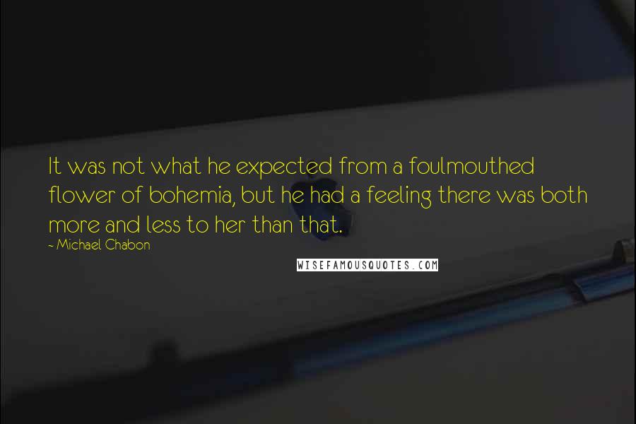 Michael Chabon Quotes: It was not what he expected from a foulmouthed flower of bohemia, but he had a feeling there was both more and less to her than that.