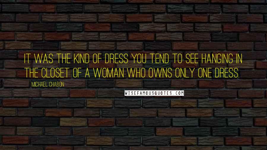 Michael Chabon Quotes: It was the kind of dress you tend to see hanging in the closet of a woman who owns only one dress.