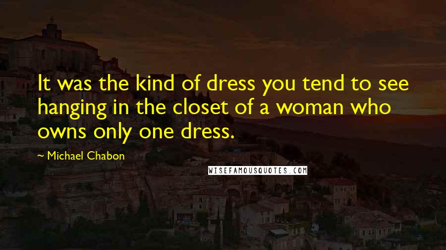 Michael Chabon Quotes: It was the kind of dress you tend to see hanging in the closet of a woman who owns only one dress.