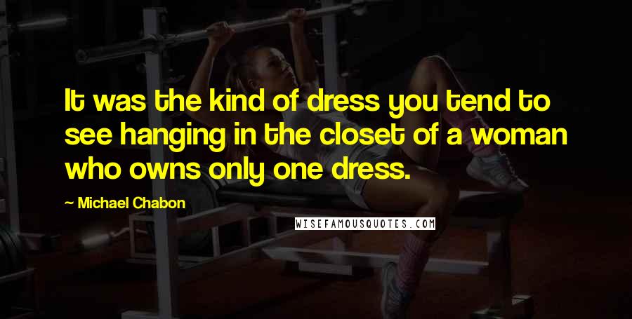 Michael Chabon Quotes: It was the kind of dress you tend to see hanging in the closet of a woman who owns only one dress.