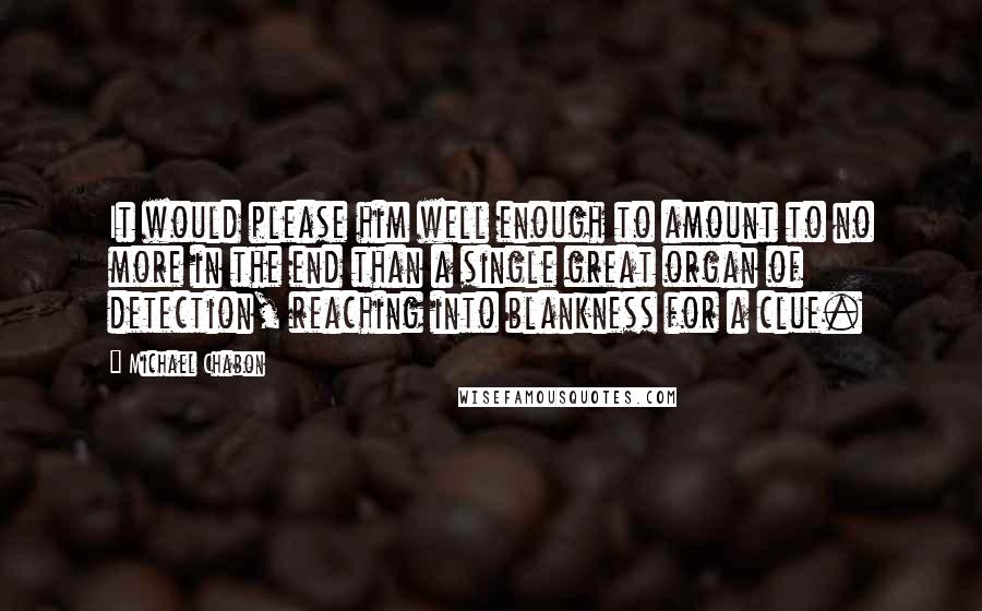 Michael Chabon Quotes: It would please him well enough to amount to no more in the end than a single great organ of detection, reaching into blankness for a clue.