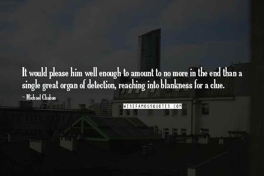 Michael Chabon Quotes: It would please him well enough to amount to no more in the end than a single great organ of detection, reaching into blankness for a clue.