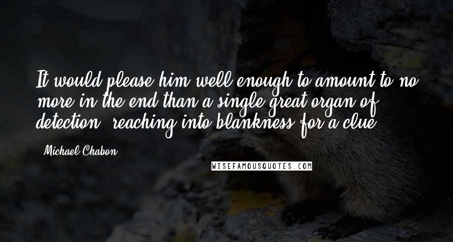 Michael Chabon Quotes: It would please him well enough to amount to no more in the end than a single great organ of detection, reaching into blankness for a clue.