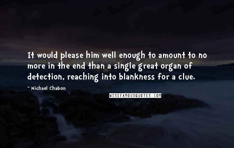 Michael Chabon Quotes: It would please him well enough to amount to no more in the end than a single great organ of detection, reaching into blankness for a clue.