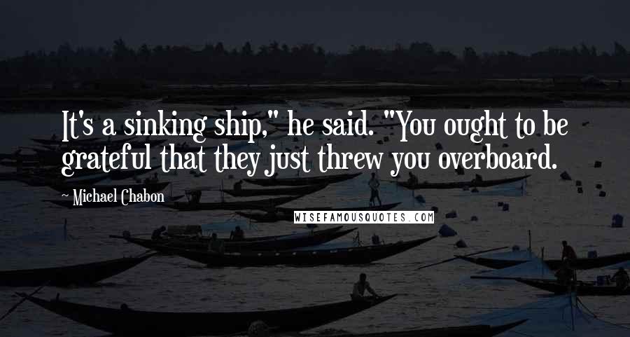 Michael Chabon Quotes: It's a sinking ship," he said. "You ought to be grateful that they just threw you overboard.