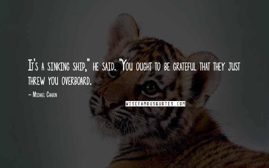 Michael Chabon Quotes: It's a sinking ship," he said. "You ought to be grateful that they just threw you overboard.