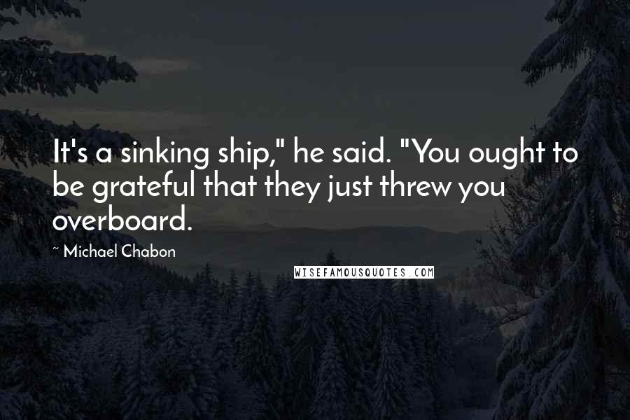 Michael Chabon Quotes: It's a sinking ship," he said. "You ought to be grateful that they just threw you overboard.