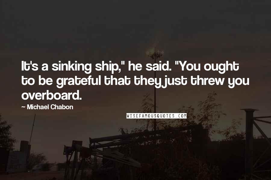 Michael Chabon Quotes: It's a sinking ship," he said. "You ought to be grateful that they just threw you overboard.