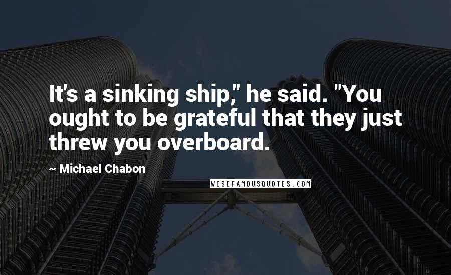 Michael Chabon Quotes: It's a sinking ship," he said. "You ought to be grateful that they just threw you overboard.