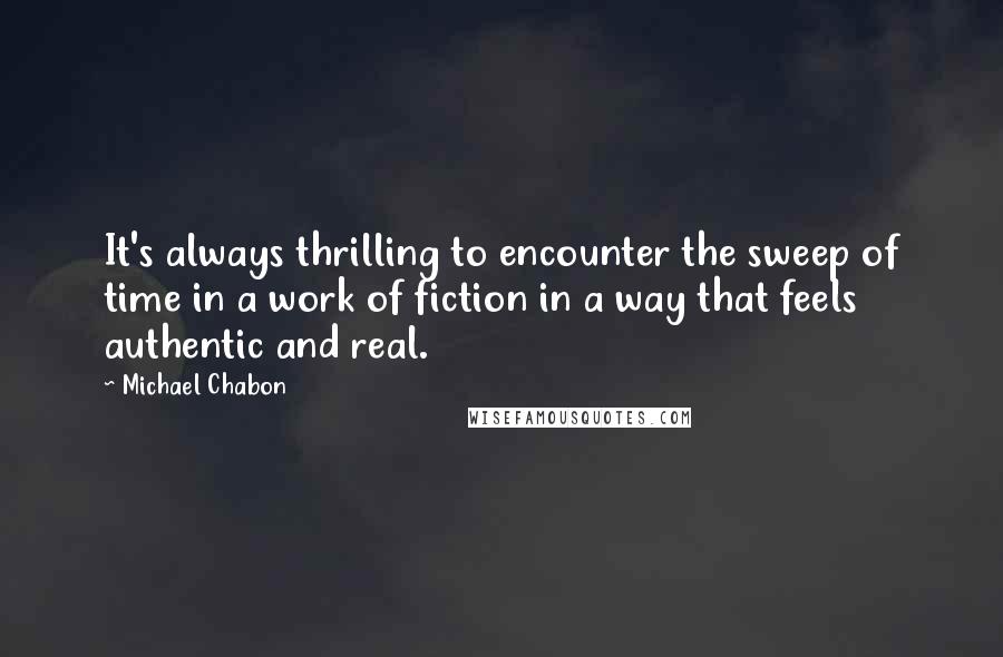 Michael Chabon Quotes: It's always thrilling to encounter the sweep of time in a work of fiction in a way that feels authentic and real.