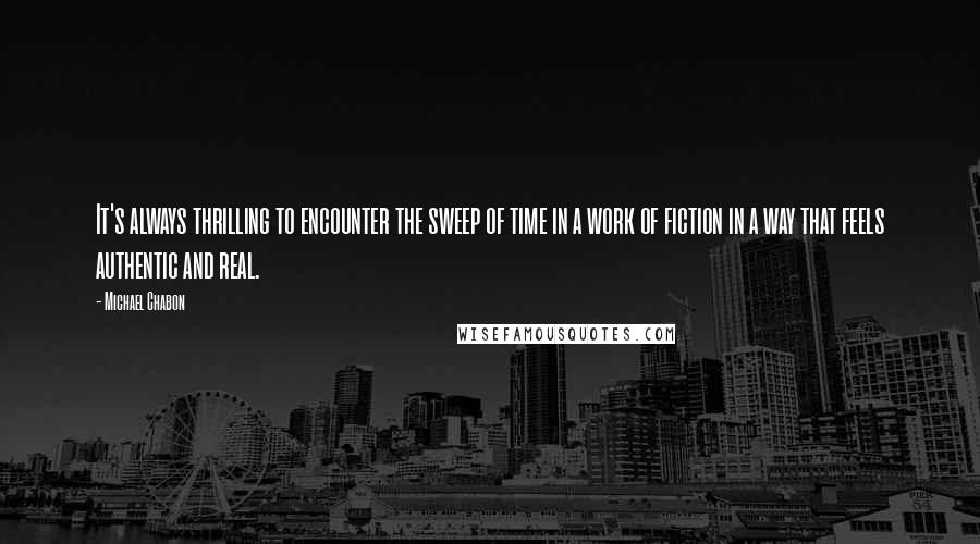 Michael Chabon Quotes: It's always thrilling to encounter the sweep of time in a work of fiction in a way that feels authentic and real.