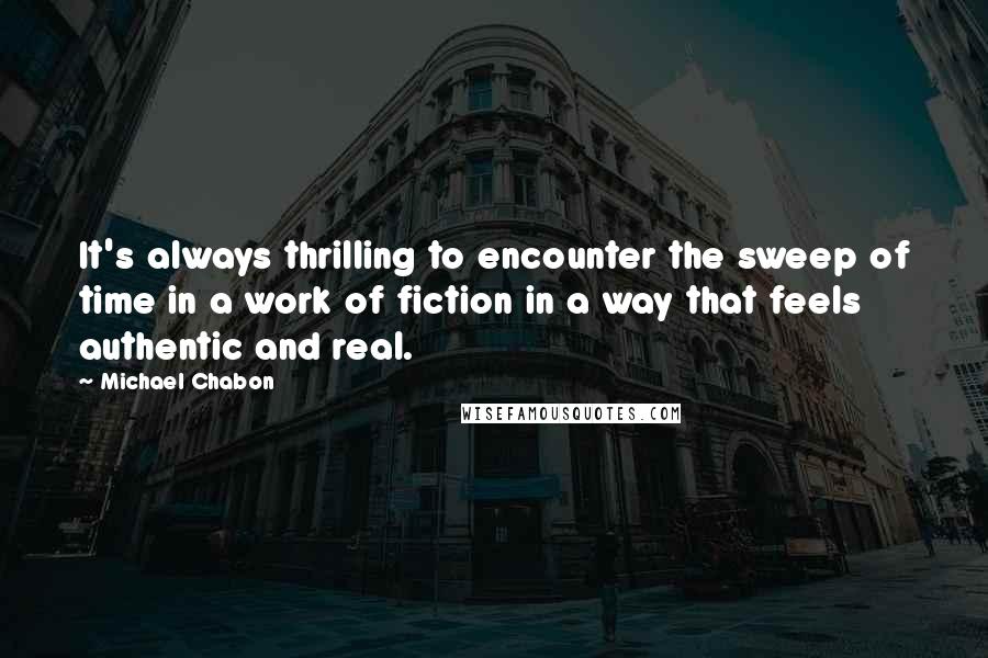 Michael Chabon Quotes: It's always thrilling to encounter the sweep of time in a work of fiction in a way that feels authentic and real.