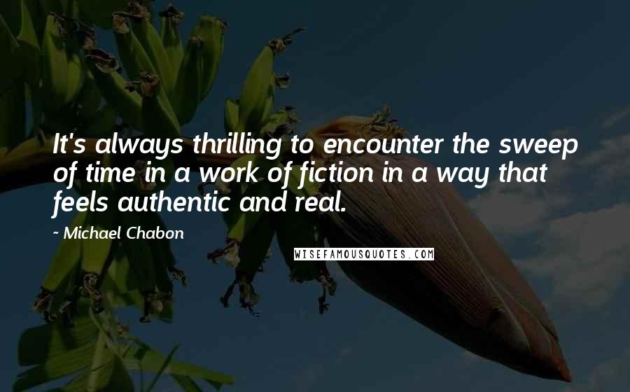 Michael Chabon Quotes: It's always thrilling to encounter the sweep of time in a work of fiction in a way that feels authentic and real.