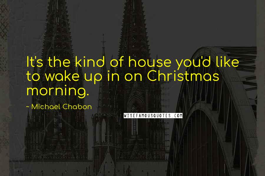 Michael Chabon Quotes: It's the kind of house you'd like to wake up in on Christmas morning.