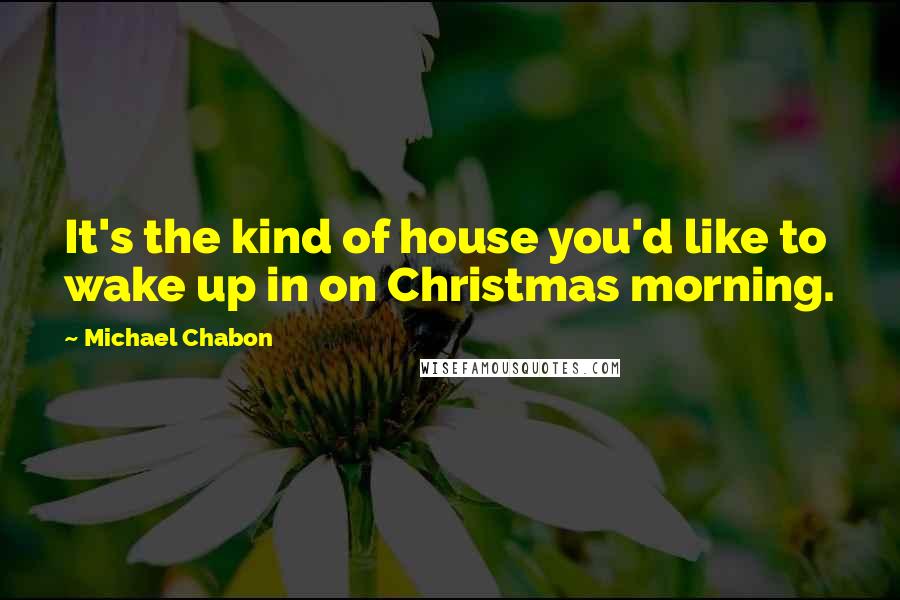 Michael Chabon Quotes: It's the kind of house you'd like to wake up in on Christmas morning.
