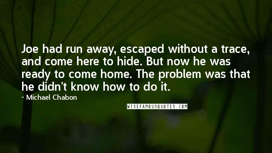 Michael Chabon Quotes: Joe had run away, escaped without a trace, and come here to hide. But now he was ready to come home. The problem was that he didn't know how to do it.