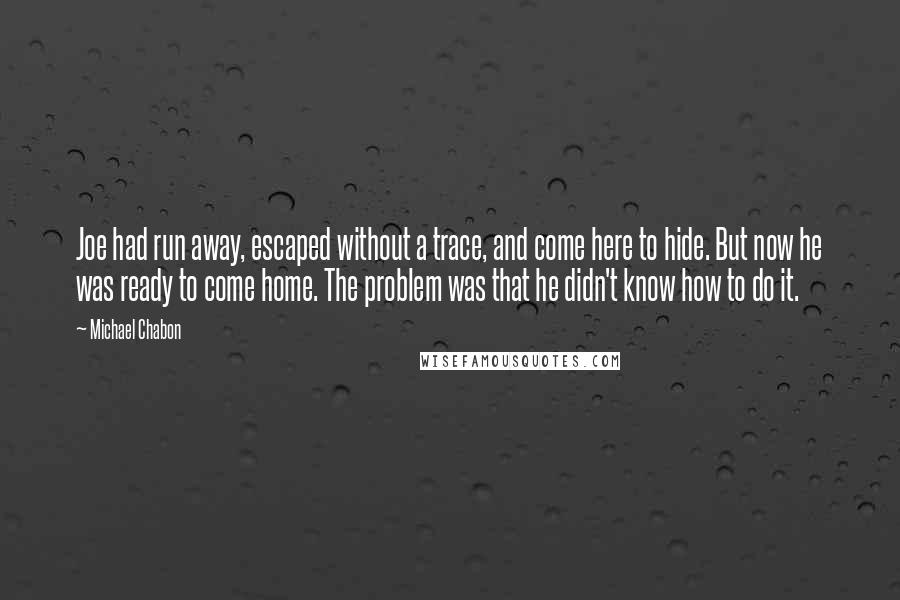 Michael Chabon Quotes: Joe had run away, escaped without a trace, and come here to hide. But now he was ready to come home. The problem was that he didn't know how to do it.