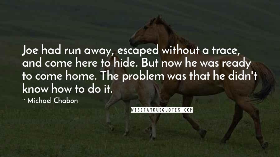 Michael Chabon Quotes: Joe had run away, escaped without a trace, and come here to hide. But now he was ready to come home. The problem was that he didn't know how to do it.