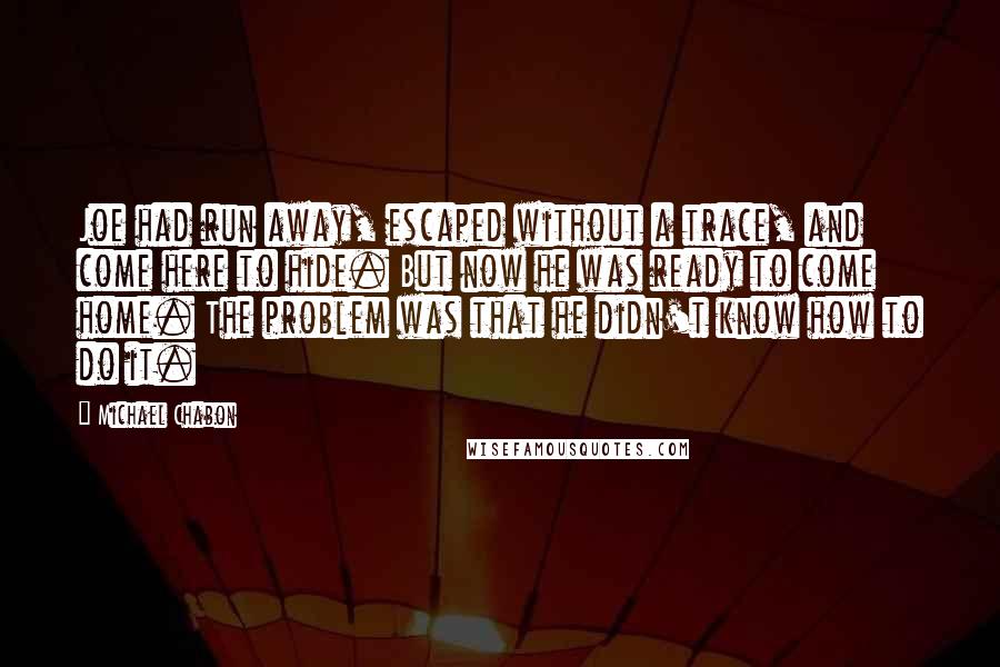 Michael Chabon Quotes: Joe had run away, escaped without a trace, and come here to hide. But now he was ready to come home. The problem was that he didn't know how to do it.
