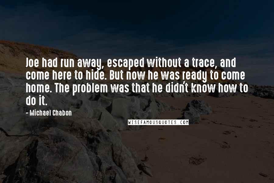 Michael Chabon Quotes: Joe had run away, escaped without a trace, and come here to hide. But now he was ready to come home. The problem was that he didn't know how to do it.