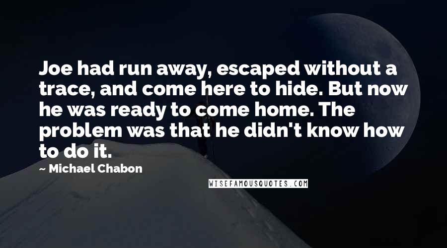 Michael Chabon Quotes: Joe had run away, escaped without a trace, and come here to hide. But now he was ready to come home. The problem was that he didn't know how to do it.