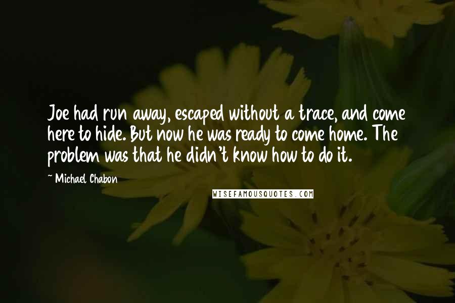 Michael Chabon Quotes: Joe had run away, escaped without a trace, and come here to hide. But now he was ready to come home. The problem was that he didn't know how to do it.