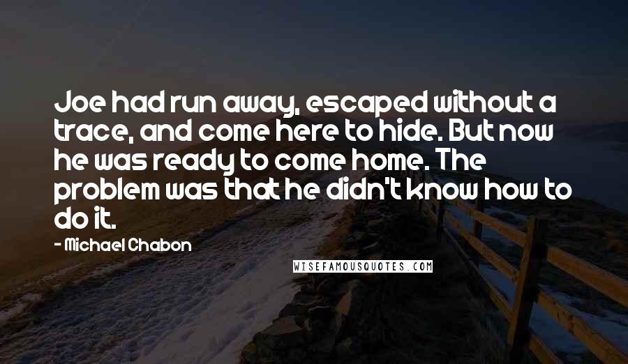 Michael Chabon Quotes: Joe had run away, escaped without a trace, and come here to hide. But now he was ready to come home. The problem was that he didn't know how to do it.