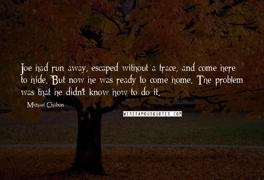 Michael Chabon Quotes: Joe had run away, escaped without a trace, and come here to hide. But now he was ready to come home. The problem was that he didn't know how to do it.