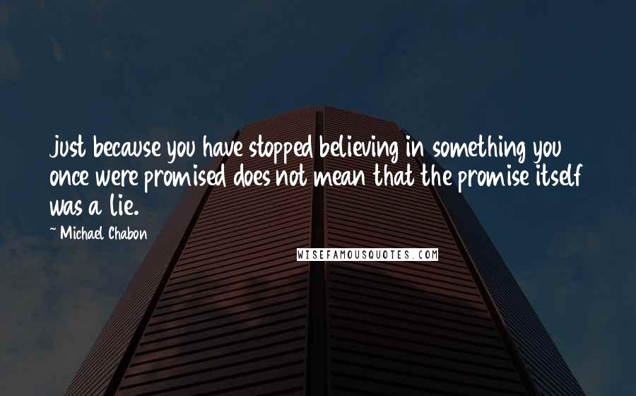 Michael Chabon Quotes: just because you have stopped believing in something you once were promised does not mean that the promise itself was a lie.