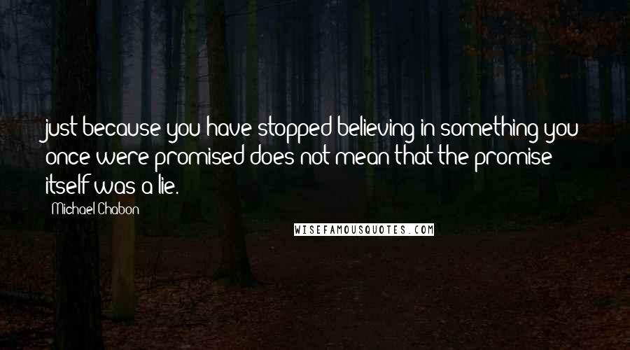 Michael Chabon Quotes: just because you have stopped believing in something you once were promised does not mean that the promise itself was a lie.