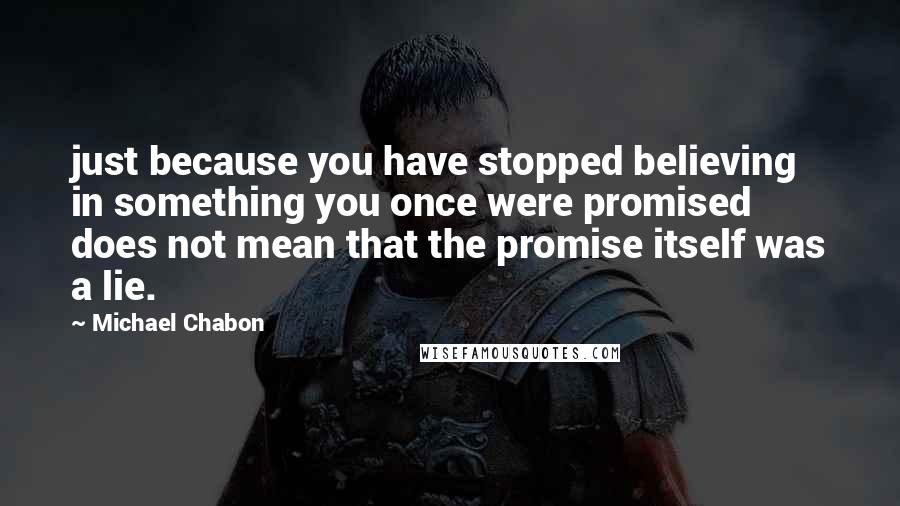 Michael Chabon Quotes: just because you have stopped believing in something you once were promised does not mean that the promise itself was a lie.