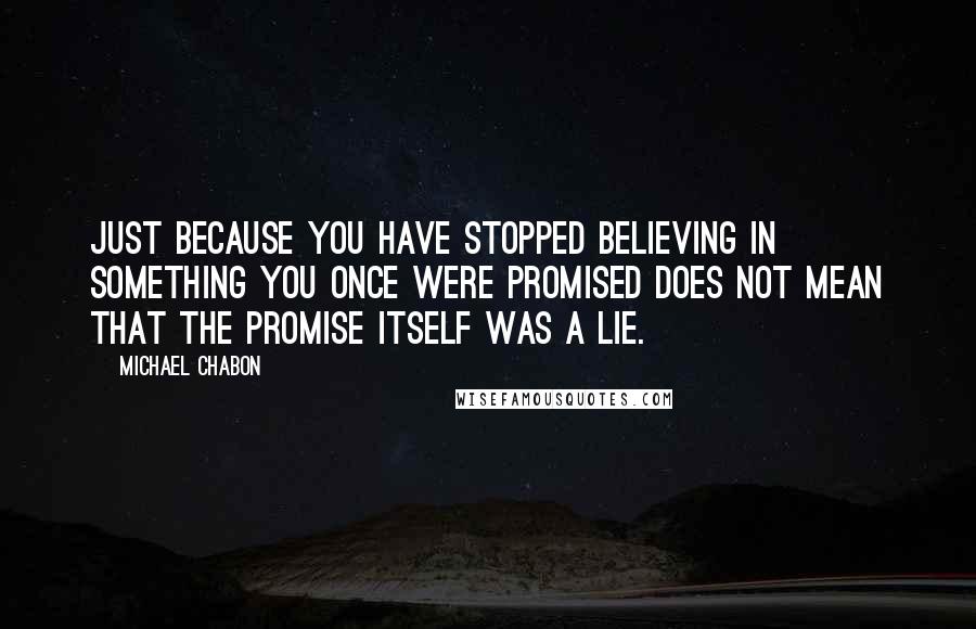 Michael Chabon Quotes: just because you have stopped believing in something you once were promised does not mean that the promise itself was a lie.