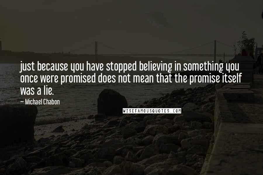 Michael Chabon Quotes: just because you have stopped believing in something you once were promised does not mean that the promise itself was a lie.