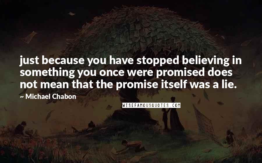 Michael Chabon Quotes: just because you have stopped believing in something you once were promised does not mean that the promise itself was a lie.