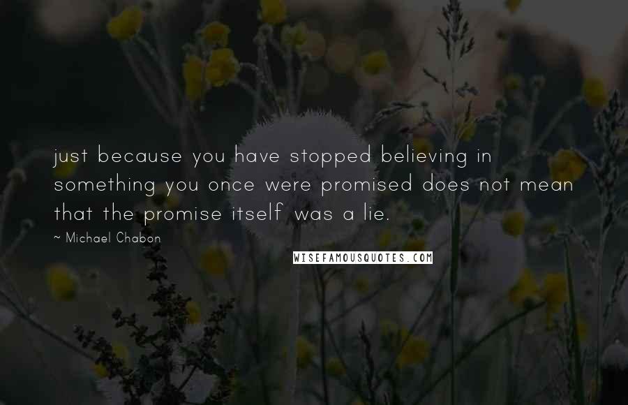 Michael Chabon Quotes: just because you have stopped believing in something you once were promised does not mean that the promise itself was a lie.