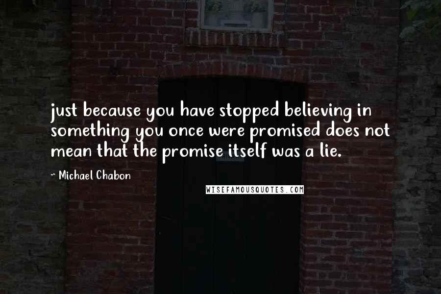 Michael Chabon Quotes: just because you have stopped believing in something you once were promised does not mean that the promise itself was a lie.