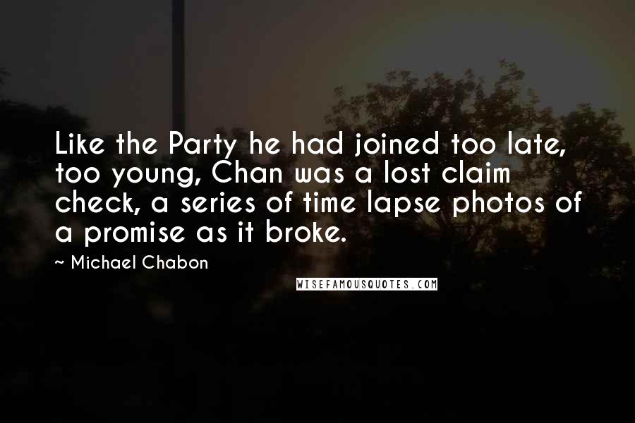 Michael Chabon Quotes: Like the Party he had joined too late, too young, Chan was a lost claim check, a series of time lapse photos of a promise as it broke.