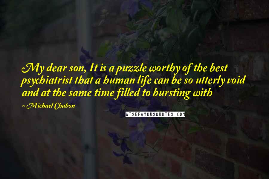 Michael Chabon Quotes: My dear son, It is a puzzle worthy of the best psychiatrist that a human life can be so utterly void and at the same time filled to bursting with