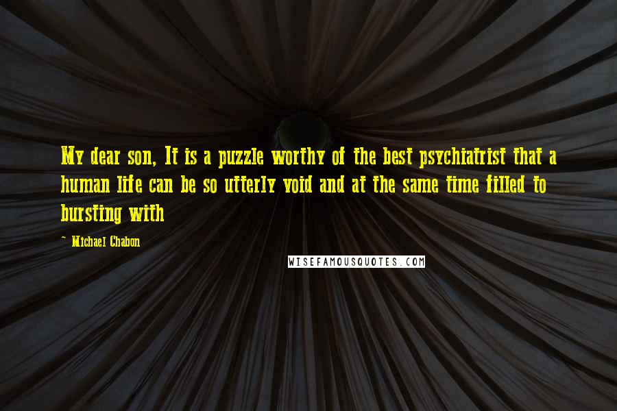 Michael Chabon Quotes: My dear son, It is a puzzle worthy of the best psychiatrist that a human life can be so utterly void and at the same time filled to bursting with