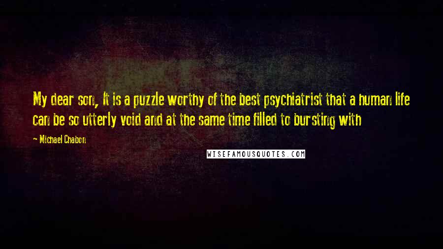 Michael Chabon Quotes: My dear son, It is a puzzle worthy of the best psychiatrist that a human life can be so utterly void and at the same time filled to bursting with