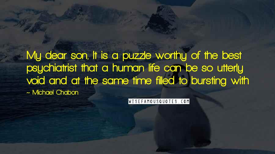 Michael Chabon Quotes: My dear son, It is a puzzle worthy of the best psychiatrist that a human life can be so utterly void and at the same time filled to bursting with