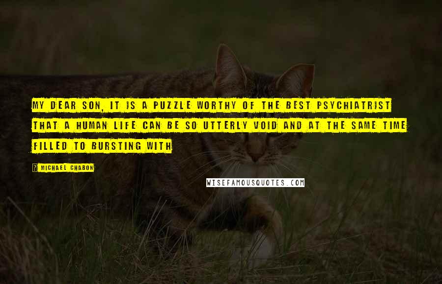 Michael Chabon Quotes: My dear son, It is a puzzle worthy of the best psychiatrist that a human life can be so utterly void and at the same time filled to bursting with